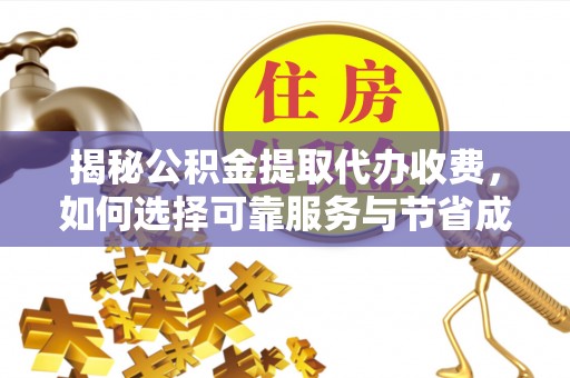 灵丘揭秘公积金提取代办收费，如何选择可靠服务与节省成本