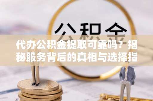 灵丘代办公积金提取可靠吗？揭秘服务背后的真相与选择指南