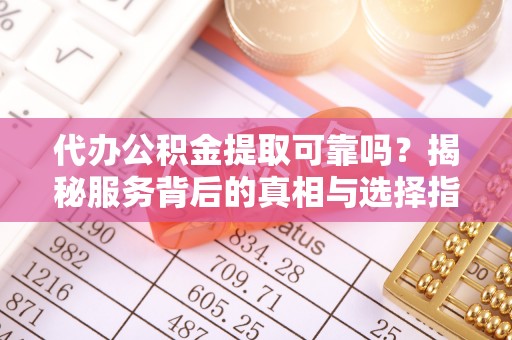 灵丘代办公积金提取可靠吗？揭秘服务背后的真相与选择指南