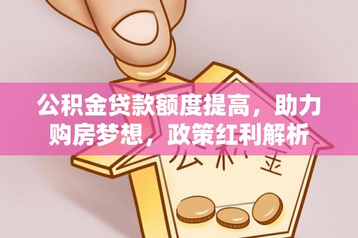灵丘公积金贷款额度提高，助力购房梦想，政策红利解析