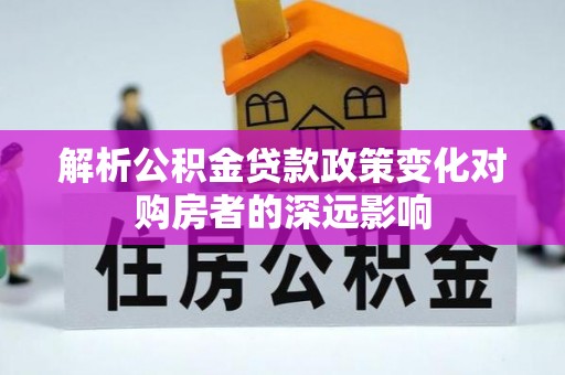 灵丘解析公积金贷款政策变化对购房者的深远影响