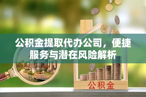 灵丘公积金提取代办公司，便捷服务与潜在风险解析
