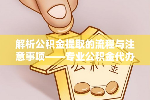 灵丘解析公积金提取的流程与注意事项——专业公积金代办提取咨询服务