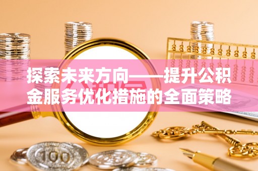 灵丘探索未来方向——提升公积金服务优化措施的全面策略