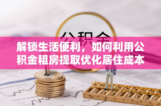 灵丘解锁生活便利，如何利用公积金租房提取优化居住成本