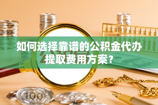 灵丘如何选择靠谱的公积金代办提取费用方案？