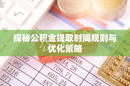 灵丘探秘公积金提取时间规则与优化策略