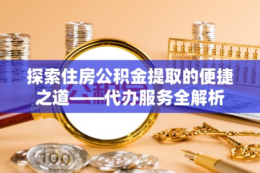 灵丘探索住房公积金提取的便捷之道——代办服务全解析