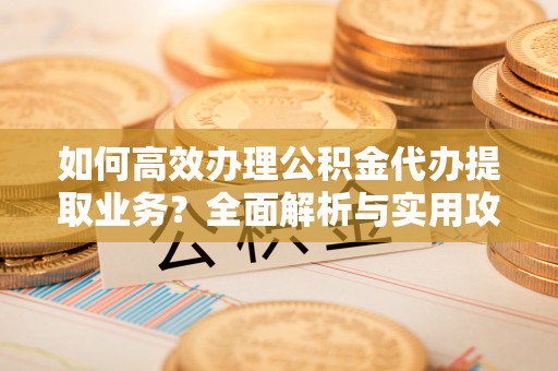灵丘如何高效办理公积金代办提取业务？全面解析与实用攻略
