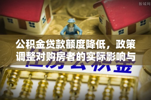 灵丘公积金贷款额度降低，政策调整对购房者的实际影响与应对策略