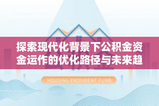 灵丘探索现代化背景下公积金资金运作的优化路径与未来趋势