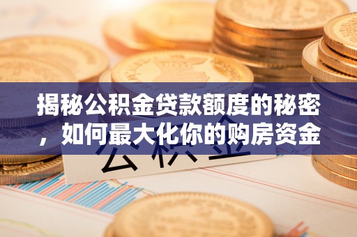 灵丘揭秘公积金贷款额度的秘密，如何最大化你的购房资金