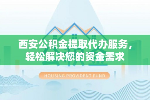 灵丘西安公积金提取代办服务，轻松解决您的资金需求