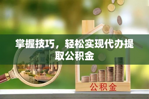 灵丘掌握技巧，轻松实现代办提取公积金
