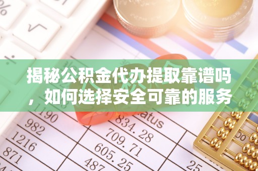 灵丘揭秘公积金代办提取靠谱吗，如何选择安全可靠的服务？