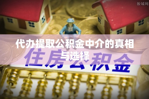 灵丘代办提取公积金中介的真相与选择