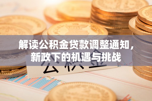 灵丘解读公积金贷款调整通知，新政下的机遇与挑战