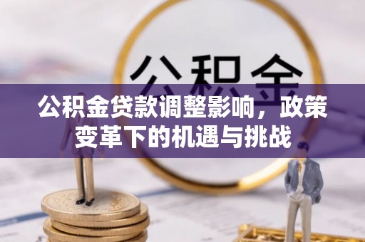 灵丘公积金贷款调整影响，政策变革下的机遇与挑战