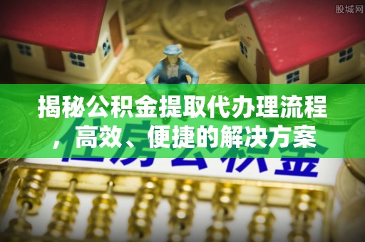 灵丘揭秘公积金提取代办理流程，高效、便捷的解决方案