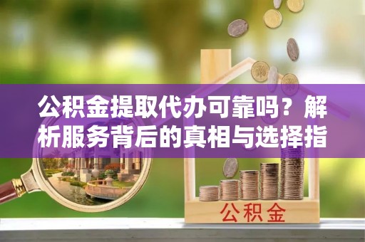 灵丘公积金提取代办可靠吗？解析服务背后的真相与选择指南