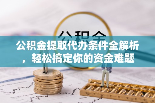 灵丘公积金提取代办条件全解析，轻松搞定你的资金难题