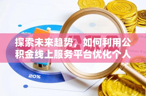 灵丘探索未来趋势，如何利用公积金线上服务平台优化个人财务管理