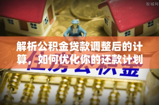 灵丘解析公积金贷款调整后的计算，如何优化你的还款计划