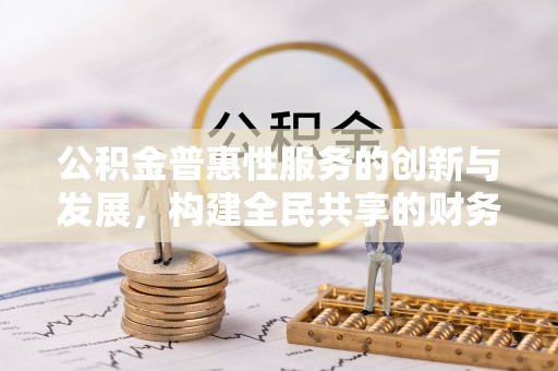 灵丘公积金普惠性服务的创新与发展，构建全民共享的财务未来