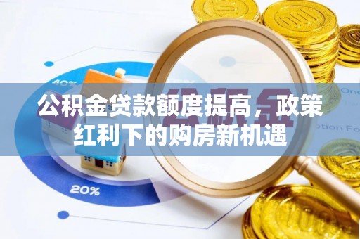 灵丘公积金贷款额度提高，政策红利下的购房新机遇