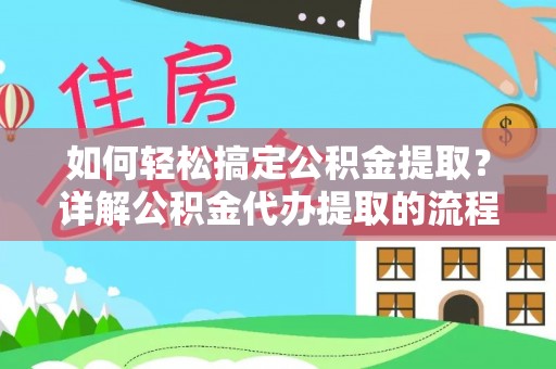 灵丘如何轻松搞定公积金提取？详解公积金代办提取的流程与优势