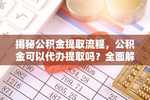 灵丘揭秘公积金提取流程，公积金可以代办提取吗？全面解析与实用指南