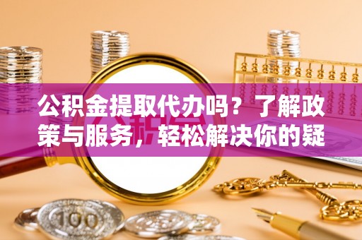 灵丘公积金提取代办吗？了解政策与服务，轻松解决你的疑问
