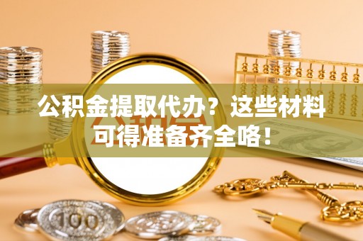 灵丘公积金提取代办？这些材料可得准备齐全咯！