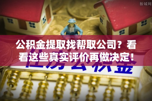 灵丘公积金提取找帮取公司？看看这些真实评价再做决定！