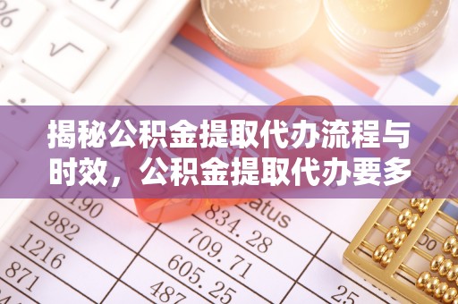 灵丘揭秘公积金提取代办流程与时效，公积金提取代办要多久不再神秘