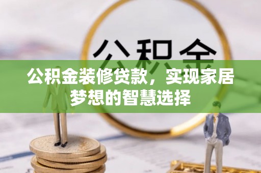 灵丘公积金装修贷款，实现家居梦想的智慧选择