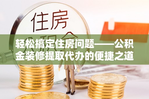 灵丘轻松搞定住房问题——公积金装修提取代办的便捷之道