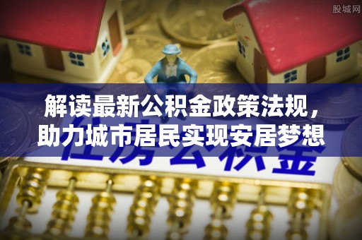 灵丘解读最新公积金政策法规，助力城市居民实现安居梦想