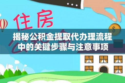 灵丘揭秘公积金提取代办理流程中的关键步骤与注意事项