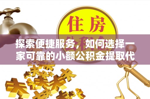 灵丘探索便捷服务，如何选择一家可靠的小额公积金提取代办公司