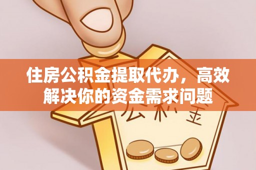 灵丘住房公积金提取代办，高效解决你的资金需求问题