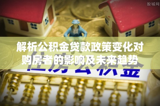灵丘解析公积金贷款政策变化对购房者的影响及未来趋势