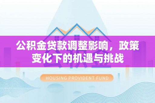 灵丘公积金贷款调整影响，政策变化下的机遇与挑战