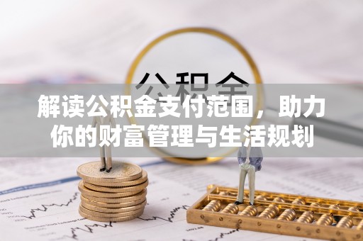 灵丘解读公积金支付范围，助力你的财富管理与生活规划