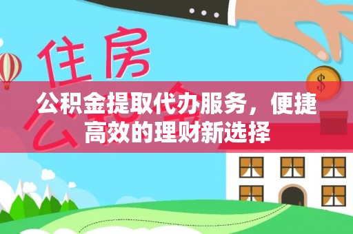 灵丘公积金提取代办服务，便捷高效的理财新选择