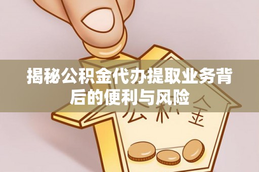 灵丘揭秘公积金代办提取业务背后的便利与风险