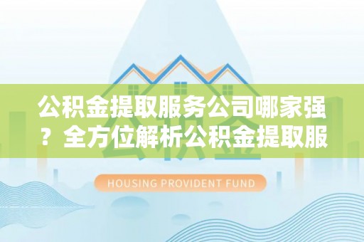 灵丘公积金提取服务公司哪家强？全方位解析公积金提取服务公司的那些事儿