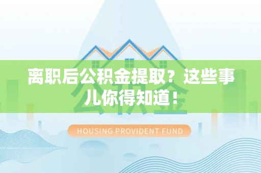 灵丘离职后公积金提取？这些事儿你得知道！
