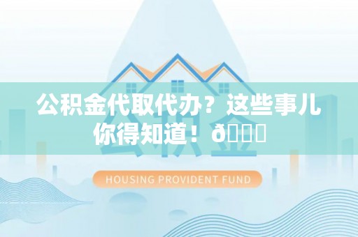 灵丘公积金代取代办？这些事儿你得知道！😎