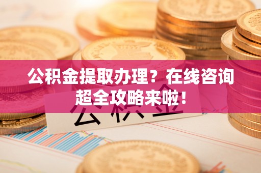 灵丘公积金提取办理？在线咨询超全攻略来啦！